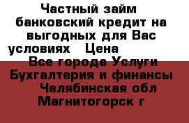 Частный займ, банковский кредит на выгодных для Вас условиях › Цена ­ 3 000 000 - Все города Услуги » Бухгалтерия и финансы   . Челябинская обл.,Магнитогорск г.